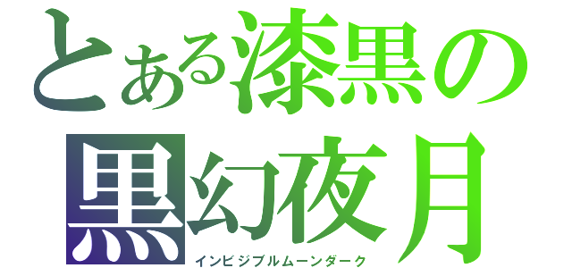 とある漆黒の黒幻夜月（インビジブルムーンダーク）