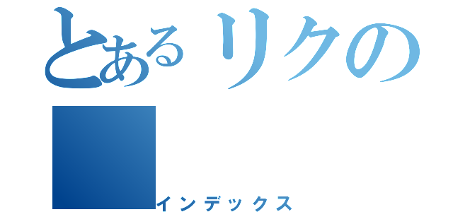 とあるリクの（インデックス）