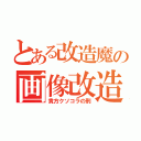 とある改造魔の画像改造（貴方クソコラの刑）