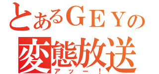 とあるＧＥＹの変態放送（アッー！）