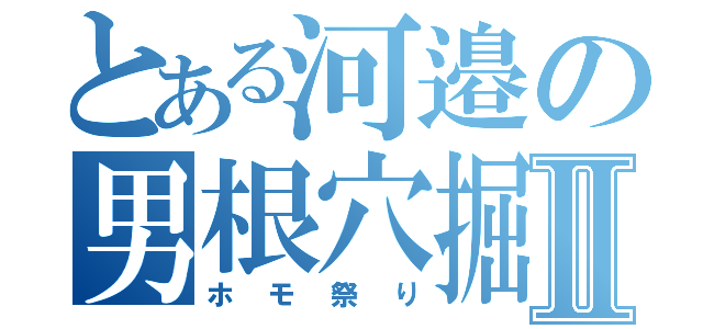 とある河邉の男根穴掘Ⅱ（ホモ祭り）