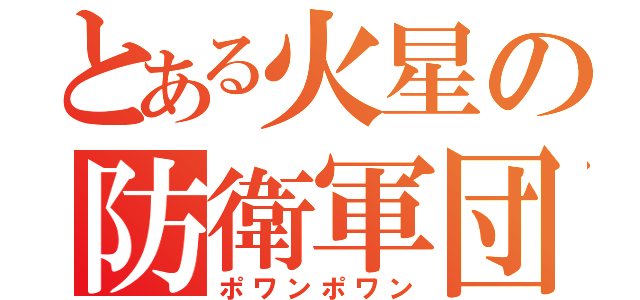 とある火星の防衛軍団長（ポワンポワン）