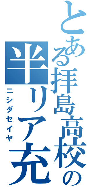 とある拝島高校の半リア充（ニシダセイヤ）