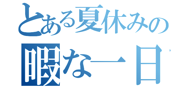 とある夏休みの暇な一日（）