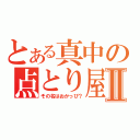 とある真中の点とり屋Ⅱ（その名はおかっぴ？）