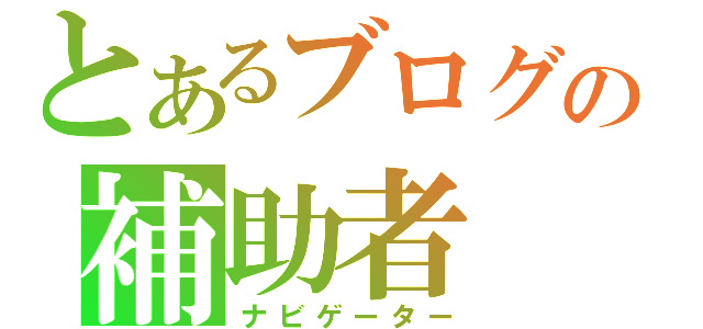 とあるブログの補助者（ナビゲーター）