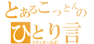 とあるこっとんのひとり言（ツイッターだよ！）