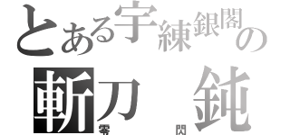 とある宇練銀閣の斬刀　鈍（零閃）