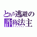 とある逃避の詐称法主（アベニッケン）