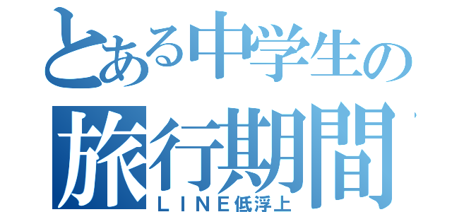 とある中学生の旅行期間（ＬＩＮＥ低浮上）