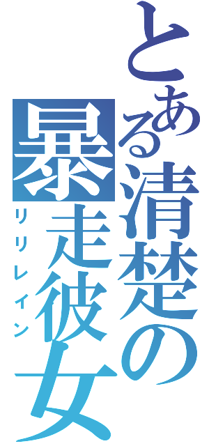 とある清楚の暴走彼女（リリレイン）