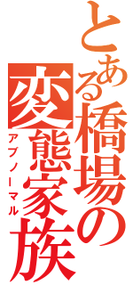 とある橋場の変態家族（アブノーマル）