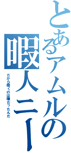 とあるアムルの暇人ニート（だから働くのは嫌だったんだ）