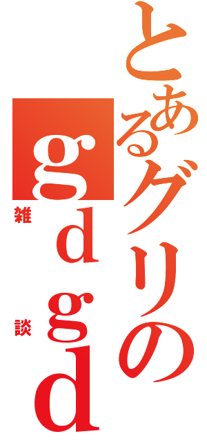 とあるグリのｇｄｇｄ（雑談）