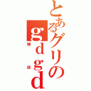 とあるグリのｇｄｇｄ（雑談）