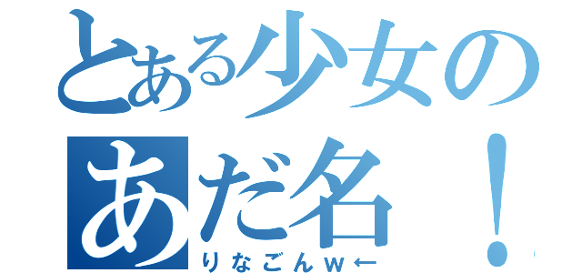 とある少女のあだ名！（りなごんｗ←）