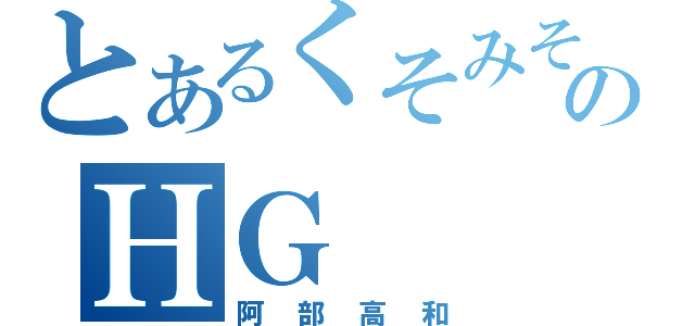 とあるくそみそのＨＧ（阿部高和）