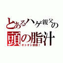 とあるハゲ親父の頭の脂汁（ギトギト野郎！）