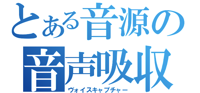 とある音源の音声吸収（ヴォイスキャプチャー）