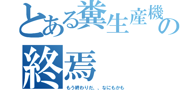 とある糞生産機の終焉（もう終わりだ、、なにもかも）