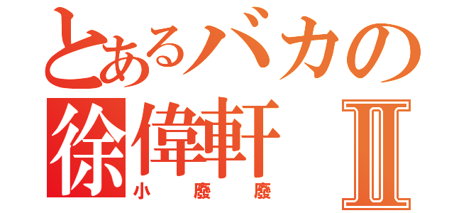 とあるバカの徐偉軒Ⅱ（小廢廢）