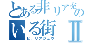 とある非リア充のいる街Ⅱ（ヒ，リアジュウ）