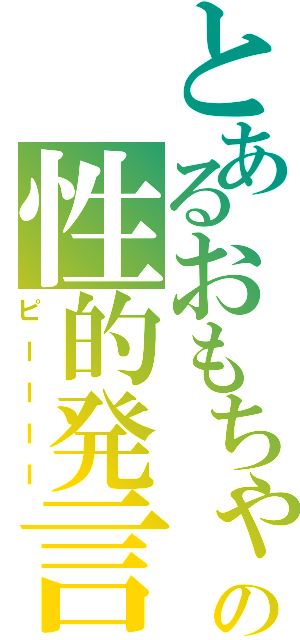 とあるおもちゃの性的発言（ピーーーー）