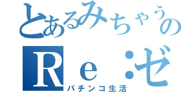 とあるみちゃうのＲｅ：ゼロからの（パチンコ生活）