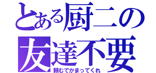 とある厨二の友達不要（頼むでかまってくれ）