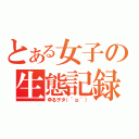 とある女子の生態記録（ゆるヲタ（＾ｐ＾））