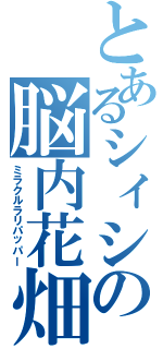 とあるシィシの脳内花畑（ミラクルラリパッパー）