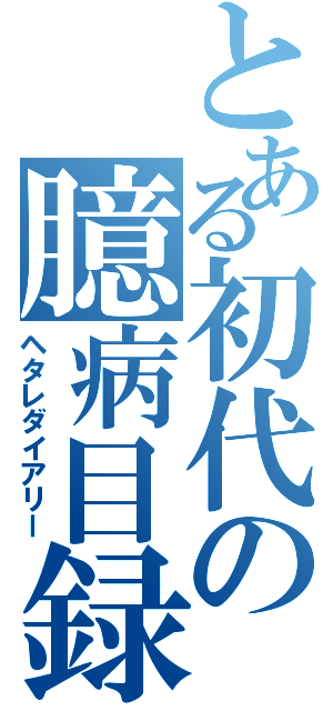 とある初代の臆病目録（ヘタレダイアリー）