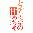 とある研究室の甘めちゃん（インデックス）