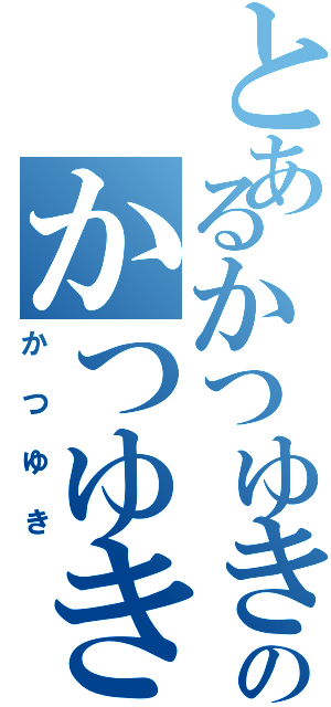 とあるかつゆきのかつゆき（かつゆき）