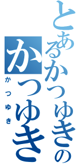 とあるかつゆきのかつゆき（かつゆき）