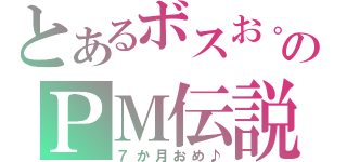 とあるボスお。のＰＭ伝説（７か月おめ♪）