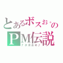 とあるボスお。のＰＭ伝説（７か月おめ♪）