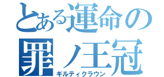 とある運命の罪ノ王冠（ギルティクラウン）