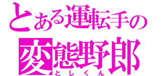 とある運転手の変態野郎（としくん）