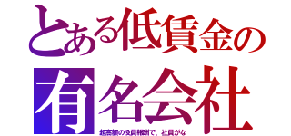 とある低賃金の有名会社（超高額の役員報酬で、社員がな）