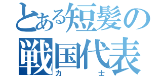 とある短髪の戦国代表（力士）