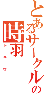 とあるサークルの時羽（トキワ）