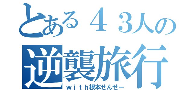 とある４３人の逆襲旅行（ｗｉｔｈ根本せんせー）