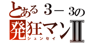 とある３－３の発狂マンⅡ（シュンセイ）