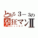 とある３－３の発狂マンⅡ（シュンセイ）