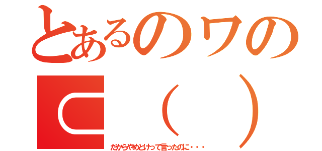 とあるのワの⊂（　）（だからやめとけって言ったのに・・・）