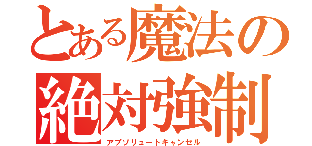 とある魔法の絶対強制終了（アブソリュートキャンセル）