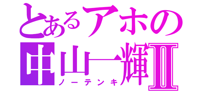 とあるアホの中山一輝Ⅱ（ノーテンキ）