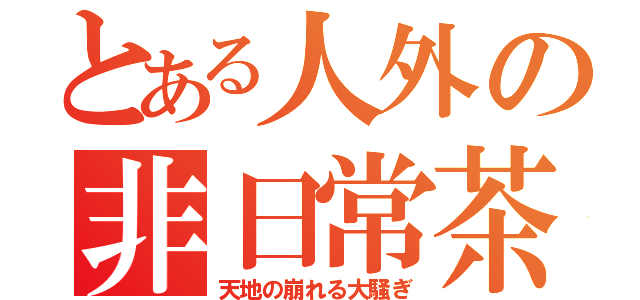 とある人外の非日常茶番劇（天地の崩れる大騒ぎ）