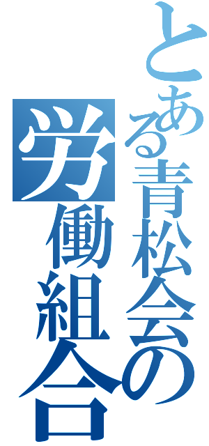 とある青松会の労働組合（）